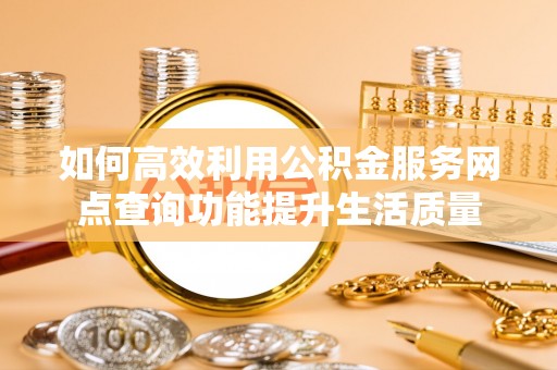 荆门如何高效利用公积金服务网点查询功能提升生活质量