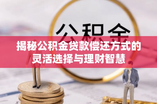 荆门揭秘公积金贷款偿还方式的灵活选择与理财智慧