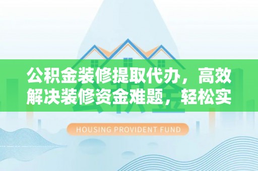 荆门公积金装修提取代办，高效解决装修资金难题，轻松实现家居梦想