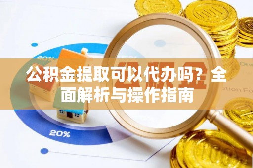 荆门公积金提取可以代办吗？全面解析与操作指南