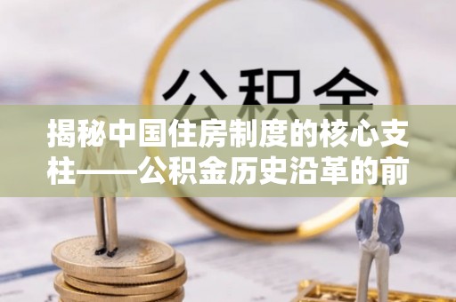 荆门揭秘中国住房制度的核心支柱——公积金历史沿革的前世今生