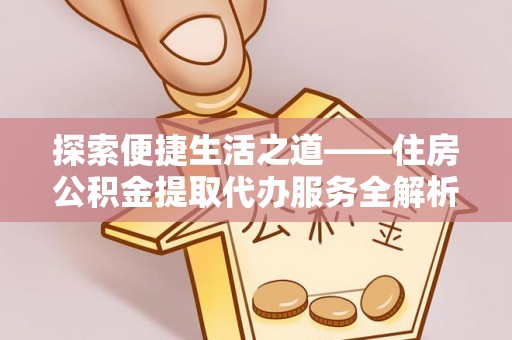 荆门探索便捷生活之道——住房公积金提取代办服务全解析