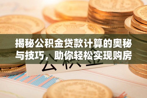 荆门揭秘公积金贷款计算的奥秘与技巧，助你轻松实现购房梦想
