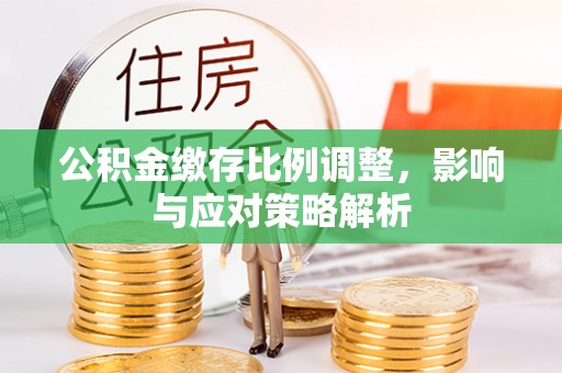 荆门公积金缴存比例调整，影响与应对策略解析