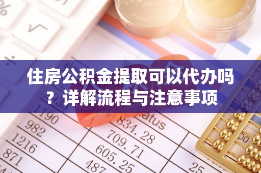 荆门住房公积金提取可以代办吗？详解流程与注意事项