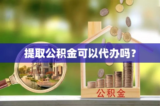 荆门提取公积金可以代办吗？