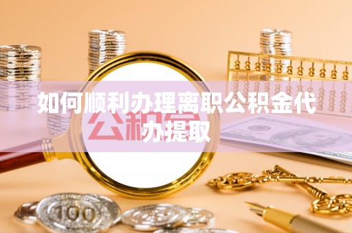 荆门如何顺利办理离职公积金代办提取
