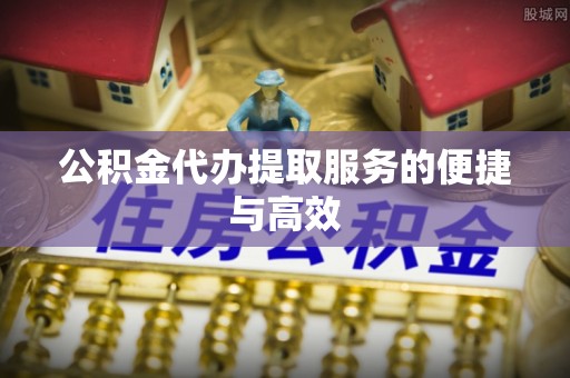 荆门公积金代办提取服务的便捷与高效