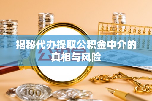 荆门揭秘代办提取公积金中介的真相与风险