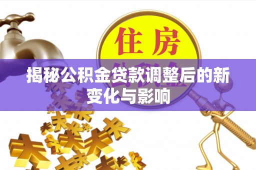 荆门揭秘公积金贷款调整后的新变化与影响