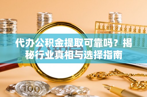 荆门代办公积金提取可靠吗？揭秘行业真相与选择指南
