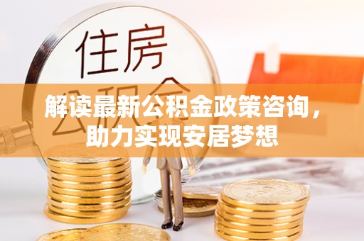 荆门解读最新公积金政策咨询，助力实现安居梦想