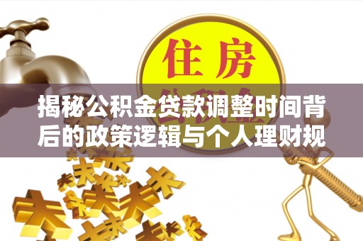 荆门揭秘公积金贷款调整时间背后的政策逻辑与个人理财规划