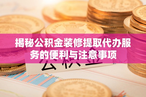 荆门揭秘公积金装修提取代办服务的便利与注意事项