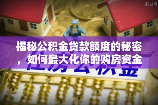 荆门揭秘公积金贷款额度的秘密，如何最大化你的购房资金