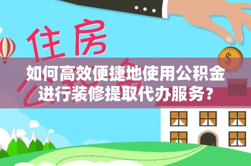 荆门如何高效便捷地使用公积金进行装修提取代办服务？
