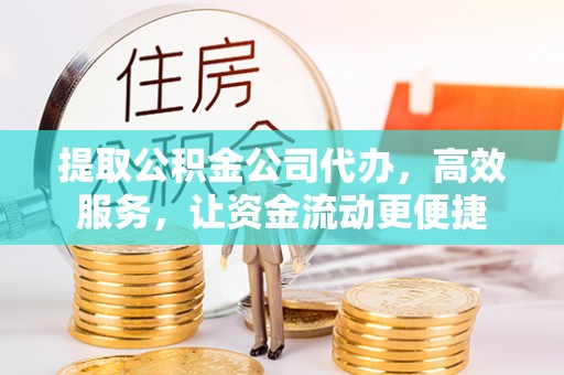 荆门提取公积金公司代办，高效服务，让资金流动更便捷