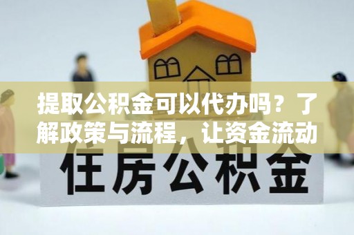 荆门提取公积金可以代办吗？了解政策与流程，让资金流动更轻松