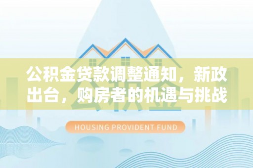 荆门公积金贷款调整通知，新政出台，购房者的机遇与挑战