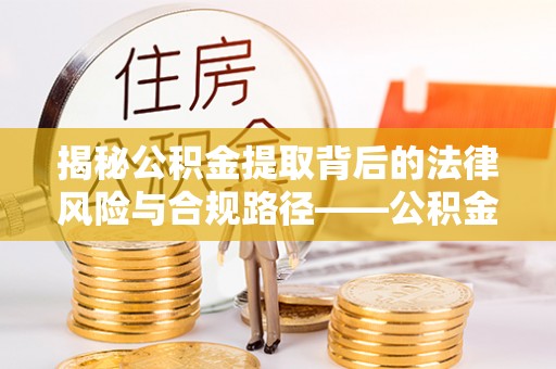 荆门揭秘公积金提取背后的法律风险与合规路径——公积金代办提取违法不？