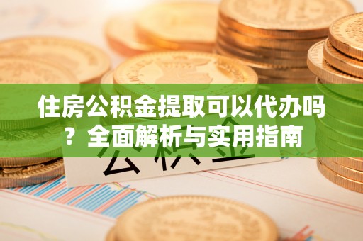 荆门住房公积金提取可以代办吗？全面解析与实用指南