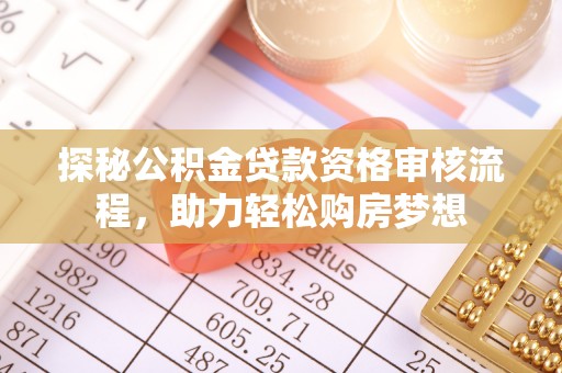 荆门探秘公积金贷款资格审核流程，助力轻松购房梦想
