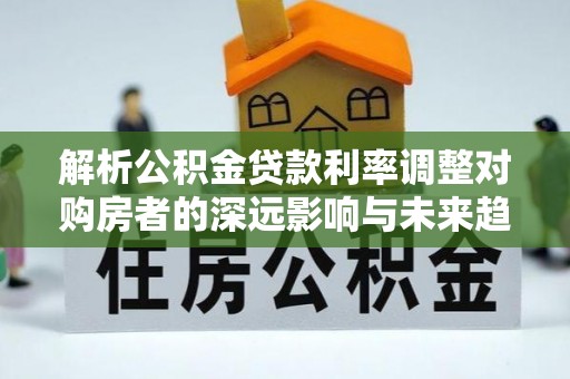 荆门解析公积金贷款利率调整对购房者的深远影响与未来趋势