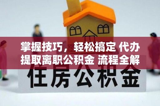 荆门掌握技巧，轻松搞定 代办提取离职公积金 流程全解析