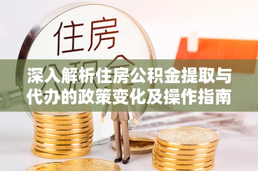 荆门深入解析住房公积金提取与代办的政策变化及操作指南