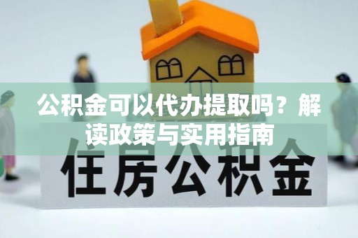 荆门公积金可以代办提取吗？解读政策与实用指南