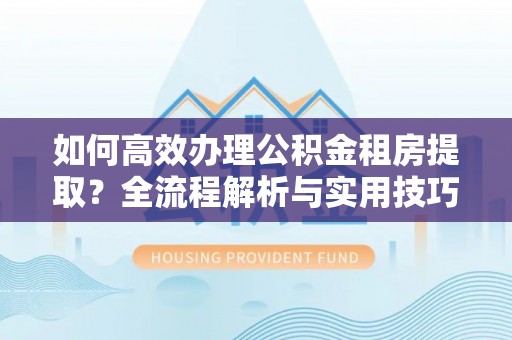 荆门如何高效办理公积金租房提取？全流程解析与实用技巧