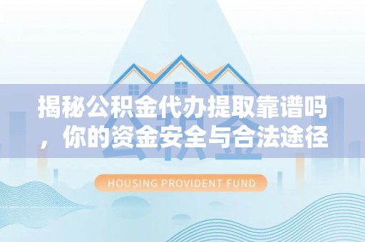 荆门揭秘公积金代办提取靠谱吗，你的资金安全与合法途径全解析