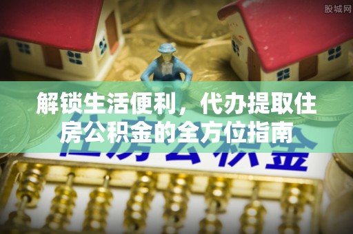 荆门解锁生活便利，代办提取住房公积金的全方位指南