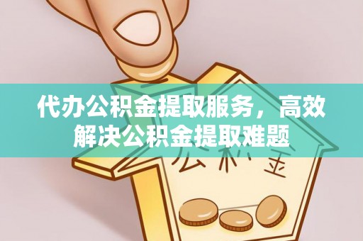 荆门代办公积金提取服务，高效解决公积金提取难题