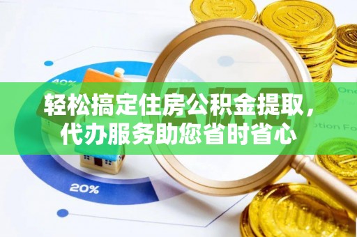 荆门轻松搞定住房公积金提取，代办服务助您省时省心