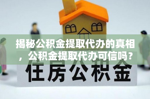 荆门揭秘公积金提取代办的真相，公积金提取代办可信吗？