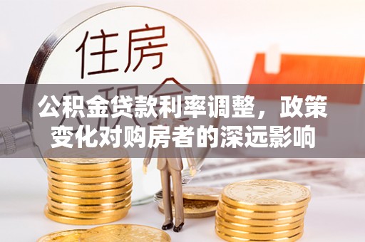 荆门公积金贷款利率调整，政策变化对购房者的深远影响