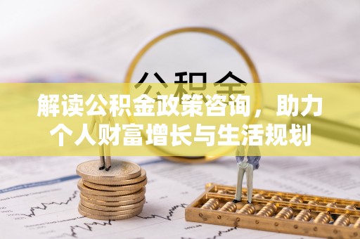 荆门解读公积金政策咨询，助力个人财富增长与生活规划