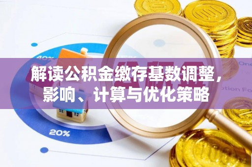 荆门解读公积金缴存基数调整，影响、计算与优化策略