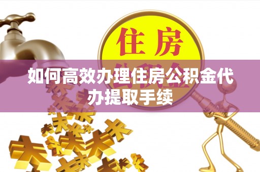 荆门如何高效办理住房公积金代办提取手续