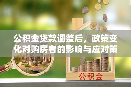 荆门公积金贷款调整后，政策变化对购房者的影响与应对策略