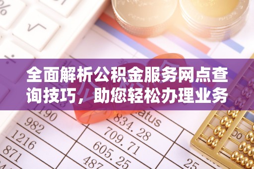 荆门全面解析公积金服务网点查询技巧，助您轻松办理业务