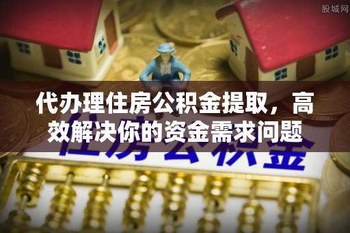 荆门代办理住房公积金提取，高效解决你的资金需求问题