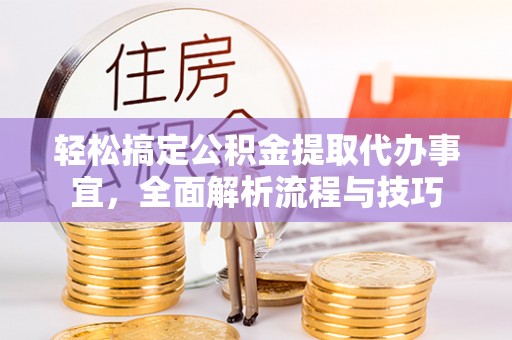 荆门轻松搞定公积金提取代办事宜，全面解析流程与技巧