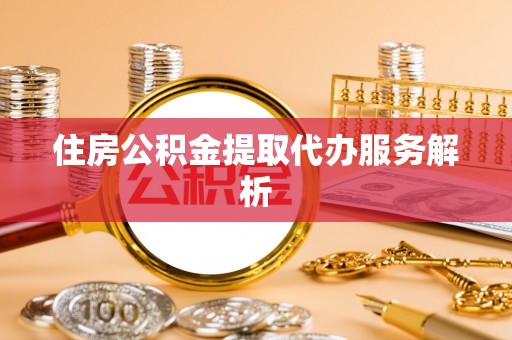 荆门住房公积金提取代办服务解析