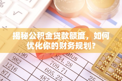 荆门揭秘公积金贷款额度，如何优化你的财务规划？