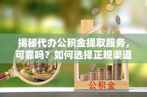 荆门揭秘代办公积金提取服务，可靠吗？如何选择正规渠道？