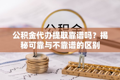 荆门公积金代办提取靠谱吗？揭秘可靠与不靠谱的区别