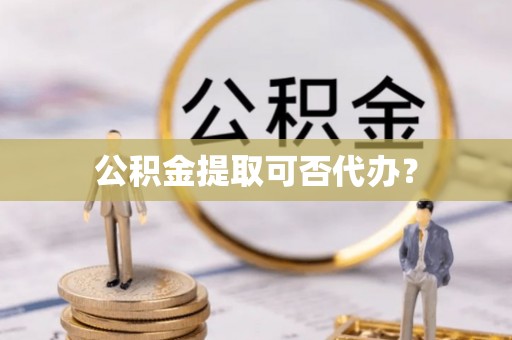 荆门公积金提取可否代办？
