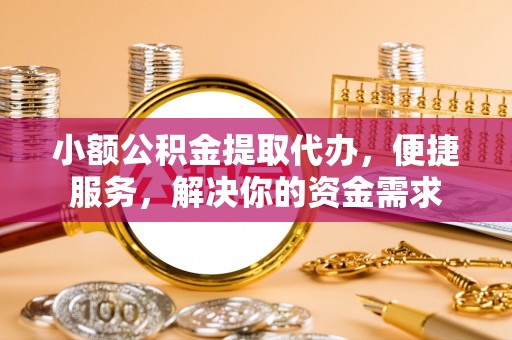 荆门小额公积金提取代办，便捷服务，解决你的资金需求